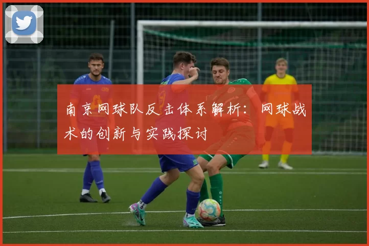 南京网球队反击体系解析：网球战术的创新与实践探讨