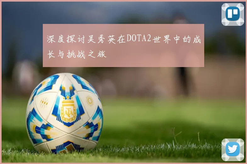 深度探讨吴秀英在DOTA2世界中的成长与挑战之旅