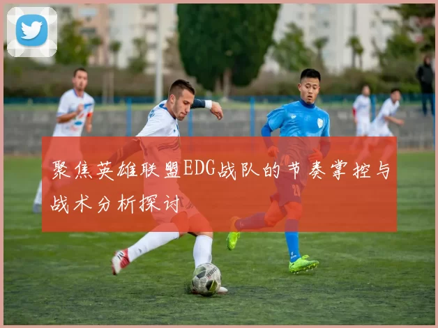 聚焦英雄联盟EDG战队的节奏掌控与战术分析探讨