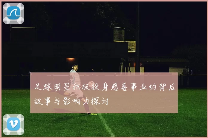 足球明星积极投身慈善事业的背后故事与影响力探讨