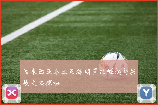 马来西亚本土足球明星的崛起与发展之路探秘