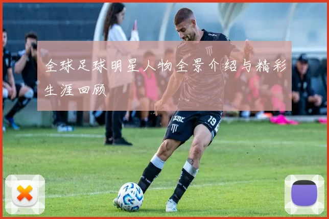 全球足球明星人物全景介绍与精彩生涯回顾