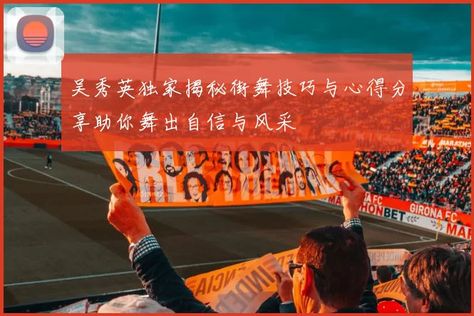 吴秀英独家揭秘街舞技巧与心得分享助你舞出自信与风采