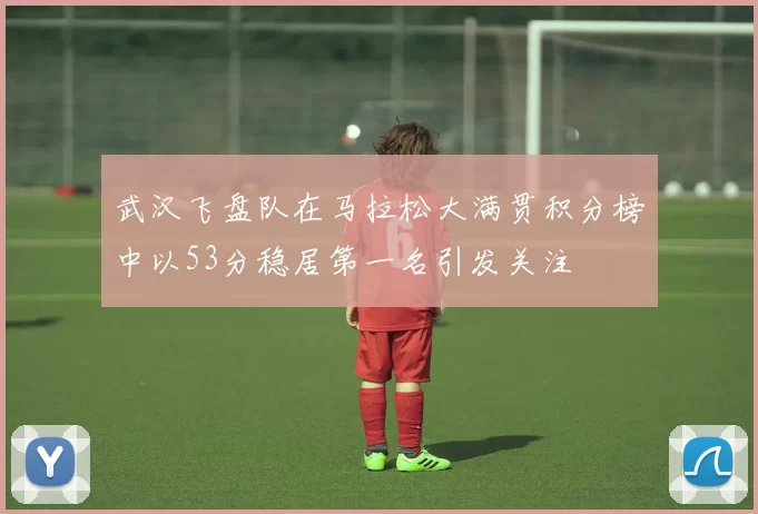 武汉飞盘队在马拉松大满贯积分榜中以53分稳居第一名引发关注