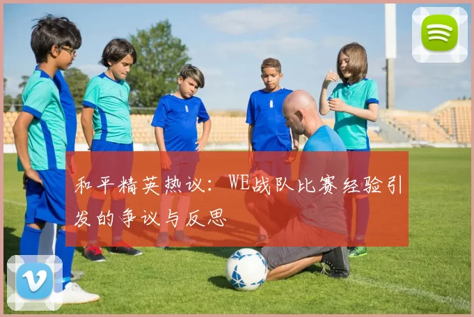 和平精英热议：WE战队比赛经验引发的争议与反思