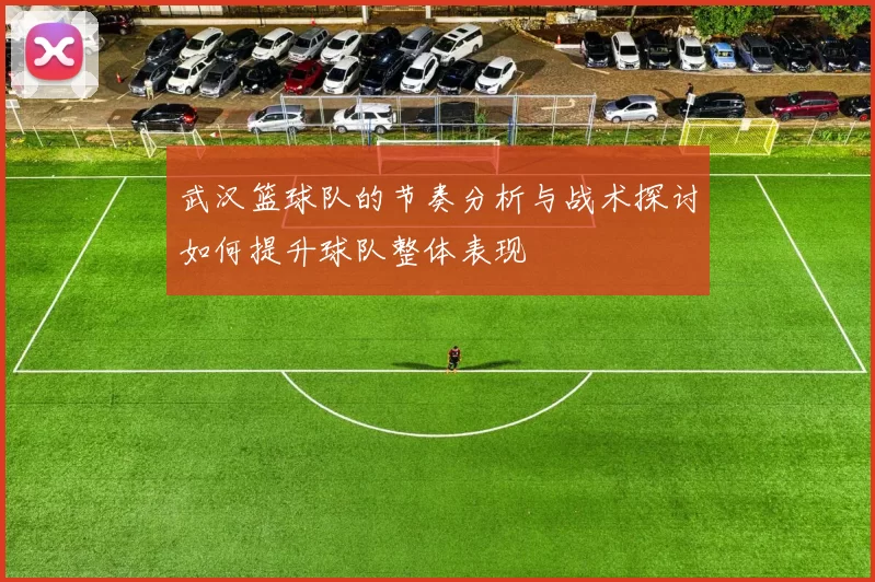 武汉篮球队的节奏分析与战术探讨如何提升球队整体表现