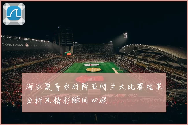 海法夏普尔对阵亚特兰大比赛结果分析及精彩瞬间回顾