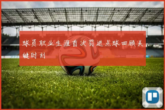 球员职业生涯首次罚进点球回顾关键时刻