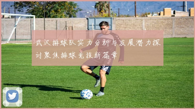 武汉排球队实力分析与发展潜力探讨聚焦排球竞技新篇章
