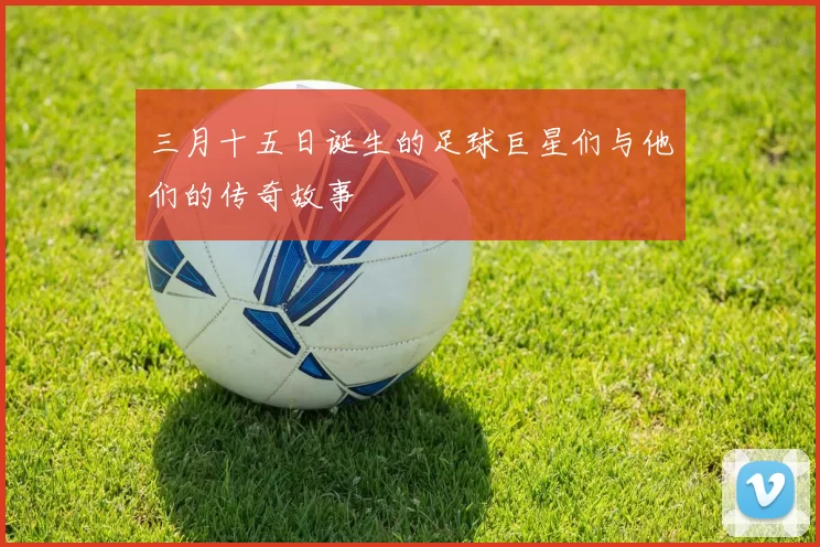三月十五日诞生的足球巨星们与他们的传奇故事