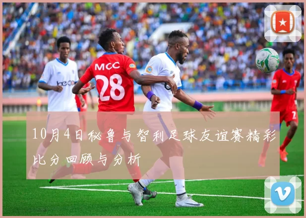 10月4日秘鲁与智利足球友谊赛精彩比分回顾与分析