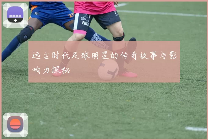 远古时代足球明星的传奇故事与影响力探秘