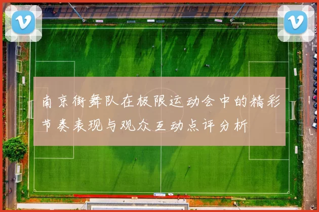 南京街舞队在极限运动会中的精彩节奏表现与观众互动点评分析