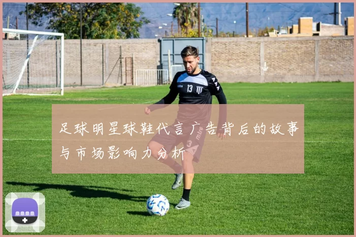 足球明星球鞋代言广告背后的故事与市场影响力分析