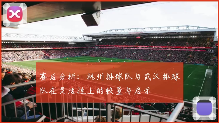 赛后分析：杭州排球队与武汉排球队在灵活性上的较量与启示