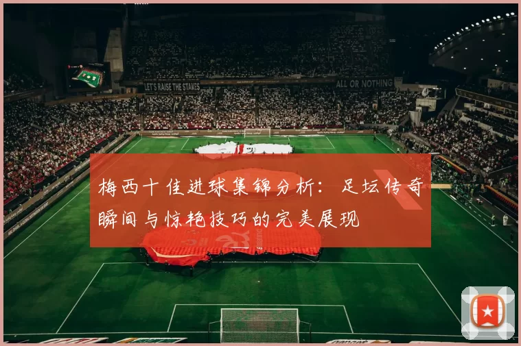 梅西十佳进球集锦分析：足坛传奇瞬间与惊艳技巧的完美展现