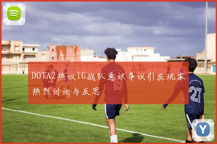 DOTA2热议IG战队意识争议引发玩家热烈讨论与反思
