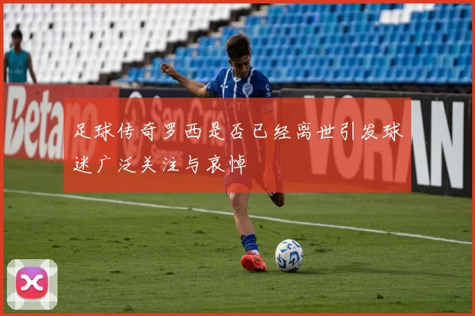 足球传奇罗西是否已经离世引发球迷广泛关注与哀悼