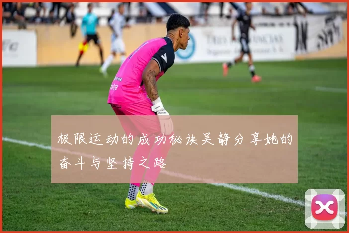 极限运动的成功秘诀吴静分享她的奋斗与坚持之路