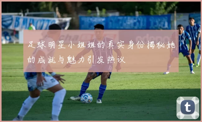 足球明星小姐姐的真实身份揭秘她的成就与魅力引发热议