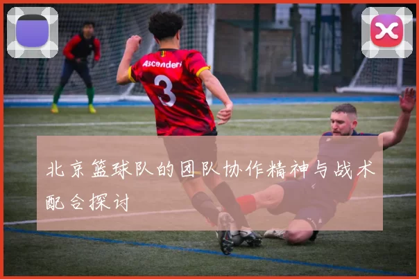 北京篮球队的团队协作精神与战术配合探讨