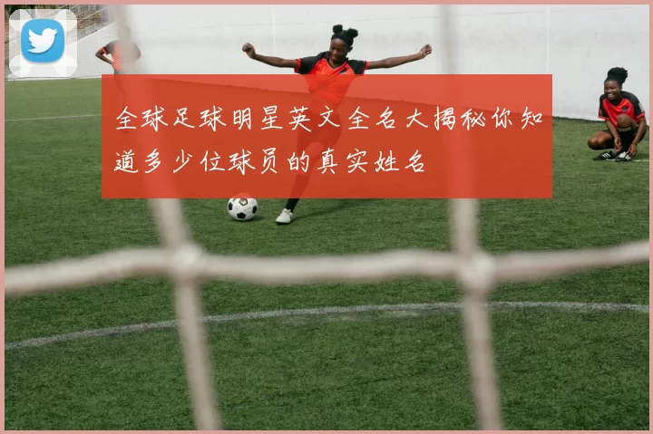 全球足球明星英文全名大揭秘你知道多少位球员的真实姓名