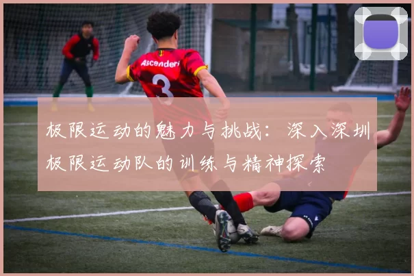 极限运动的魅力与挑战：深入深圳极限运动队的训练与精神探索
