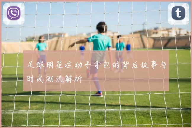 足球明星运动手拿包的背后故事与时尚潮流解析